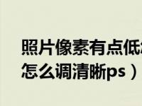 照片像素有点低怎么用ps处理（图片像素低怎么调清晰ps）