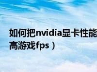 如何把nvidia显卡性能调最高（nvidia显卡怎么设置才能提高游戏fps）