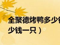 全聚德烤鸭多少钱一只2021（全聚德烤鸭多少钱一只）