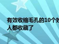 有效收缩毛孔的10个妙招 这些收缩毛孔的方法长得好看的人都收藏了