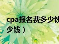 cpa报名费多少钱,一览表如下（cpa报名费多少钱）