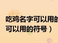 吃鸡名字可以用的符号怎么打出来（吃鸡名字可以用的符号）