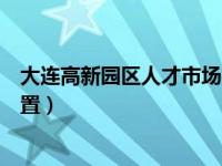 大连高新园区人才市场在哪里（大连开发区人才市场具体位置）