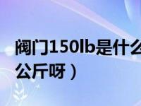 阀门150lb是什么意思（阀门的150LB等于几公斤呀）