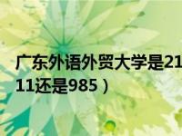 广东外语外贸大学是211还是985呀（广东外语外贸大学是211还是985）