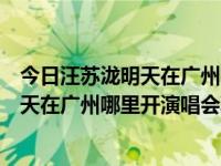 今日汪苏泷明天在广州哪里开演唱会票价多少呢（汪苏泷明天在广州哪里开演唱会票价多少）