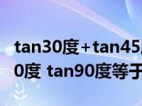 tan30度+tan45度（tan30度 tan45度 tan60度 tan90度等于多少）