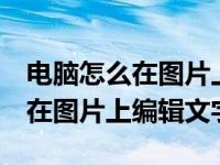 电脑怎么在图片上编辑文字word（电脑怎么在图片上编辑文字）