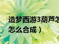 造梦西游3葫芦怎么合成的（造梦西游3葫芦怎么合成）