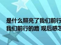 是什么照亮了我们前行的道路观后感200字（是什么照亮了我们前行的路 观后感怎么写）