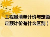 工程量清单计价与定额计价有什么不同（工程量清单计价与定额计价有什么区别）