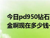 今日pd950钻石多少钱一克（pd950是什么金啊现在多少钱一克）