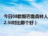 今日08款斯巴鲁森林人2.5怎么样（08款斯巴鲁森林人2.5和2.5t对比那个好）