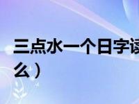 三点水一个日字读什么（三点水一个日字读什么）