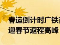 春运倒计时广铁首趟临客今天发车 正月初五迎春节返程高峰）