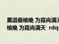 莫道桑榆晚 为霞尚满天的意思及全诗赏析（ldquo 莫道桑榆晚 为霞尚满天  rdquo 是什么意思）