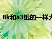 8k和a3纸的一样大么（8k纸尺寸大小是a3）