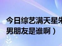 今日综艺满天星朱倩倩（综艺满天星朱倩倩的男朋友是谁啊）