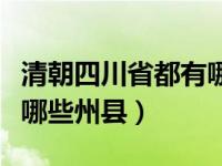 清朝四川省都有哪些县（看看那时的四川都有哪些州县）