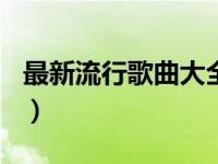 最新流行歌曲大全100首（最新流行歌曲大全）