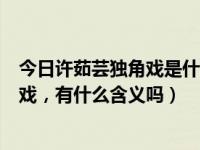 今日许茹芸独角戏是什么电视剧的主题曲（许茹芸的歌独角戏，有什么含义吗）