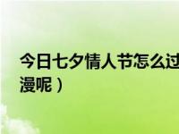 今日七夕情人节怎么过才更有意义（7夕情人节怎么过才浪漫呢）