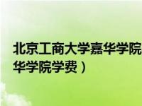 北京工商大学嘉华学院学费为什么那么贵（北京工商大学嘉华学院学费）