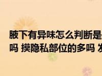 腋下有异味怎么判断是不是狐臭（现在初中男女生早恋的多吗 摸隐私部位的多吗 发生性关系的多吗 可）