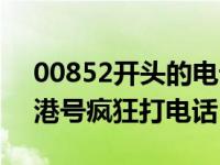 00852开头的电话是诈骗电话吗（00852香港号疯狂打电话）