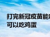 打完新冠疫苗能吃鸡蛋吗 打完新冠疫苗可不可以吃鸡蛋