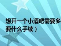 想开一个小酒吧需要多少资金（开一家酒吧需要多少资金需要什么手续）