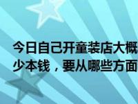 今日自己开童装店大概需要多少费用（开一家童装店需要多少本钱，要从哪些方面入手）