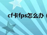 cf卡fps怎么办（cf卡屏fps很高但卡屏）