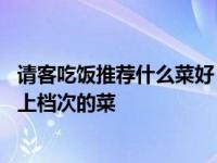 请客吃饭推荐什么菜好（周末请客必备的12道简单高端大气上档次的菜