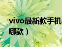 vivo最新款手机是哪款（vivo最新款手机是哪款）