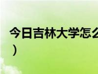 今日吉林大学怎么样好不好（吉林大学怎么样）