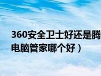 360安全卫士好还是腾讯电脑管家好（360安全卫士和腾讯电脑管家哪个好）