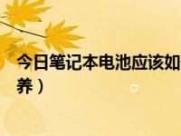 今日笔记本电池应该如何保养更好（笔记本电池应该如何保养）