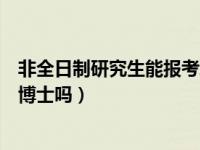 非全日制研究生能报考军队文职吗（非全日制研究生能报考博士吗）