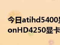 今日atihd5400显卡（DirectX9和ATIRadeonHD4250显卡哪一个好）