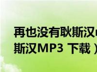 再也没有耿斯汉mp3免费下载（再也没有耿斯汉MP3 下载）