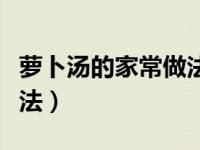 萝卜汤的家常做法不用油炸（萝卜汤的家常做法）