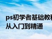 ps初学者基础教程全套及步骤 PS零基础教学从入门到精通