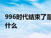 996时代结束了是什么意思 996时代结束了指什么