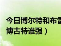 今日博尔特和布雷克谁厉害（布鲁克洛佩兹和博古特谁强）