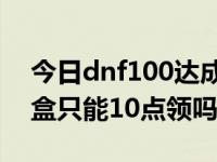 今日dnf100达成惊喜礼包（dnf勇士狂欢礼盒只能10点领吗）