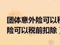 团体意外险可以税前扣除吗 2019（团体意外险可以税前扣除）