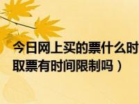 今日网上买的票什么时候可以取票（网上订票什么时候取票取票有时间限制吗）