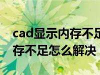 cad显示内存不足怎么解决方法（cad显示内存不足怎么解决）