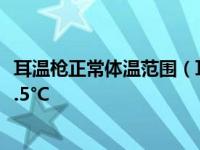 耳温枪正常体温范围（耳温枪正常体温范围（35.7°C至（37.5°C